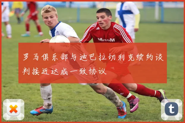 罗马俱乐部与迪巴拉切利克续约谈判接近达成一致协议