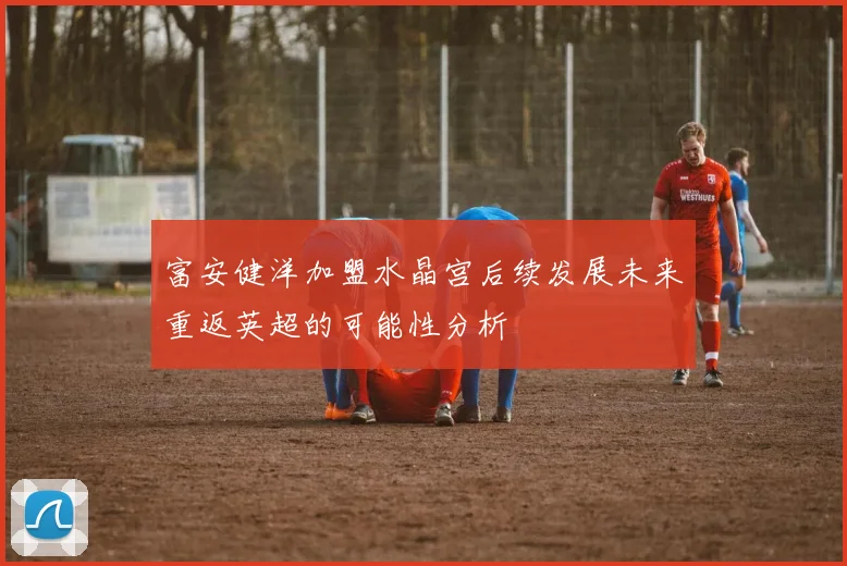富安健洋加盟水晶宫后续发展未来重返英超的可能性分析